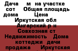 7 Дача 28 м² на участке 10 сот. › Общая площадь дома ­ 28 › Цена ­ 485 000 - Иркутская обл., Ангарский р-н, Совхозная ст. Недвижимость » Дома, коттеджи, дачи продажа   . Иркутская обл.